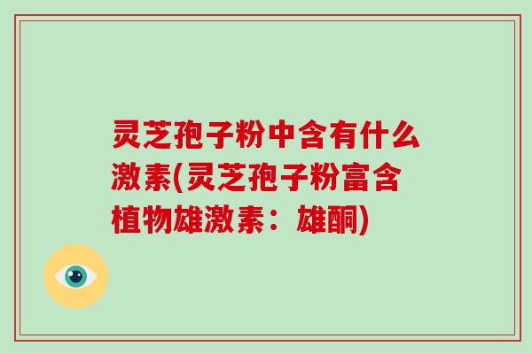 灵芝孢子粉中含有什么激素(灵芝孢子粉富含植物雄激素：雄酮)