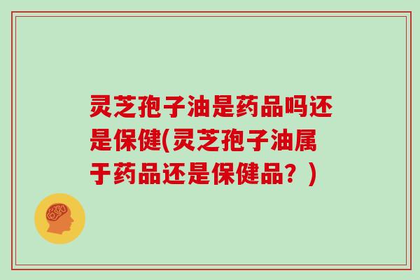 灵芝孢子油是药品吗还是保健(灵芝孢子油属于药品还是保健品？)