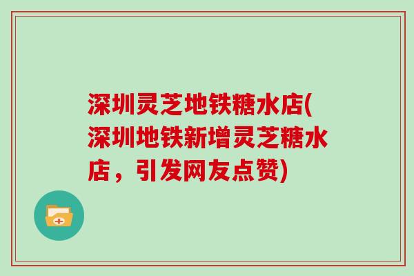 深圳灵芝地铁糖水店(深圳地铁新增灵芝糖水店，引发网友点赞)