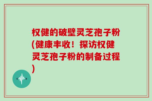 权健的破壁灵芝孢子粉(健康丰收！探访权健灵芝孢子粉的制备过程)