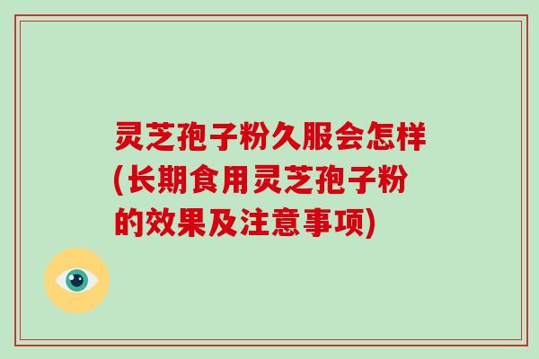 灵芝孢子粉久服会怎样(长期食用灵芝孢子粉的效果及注意事项)