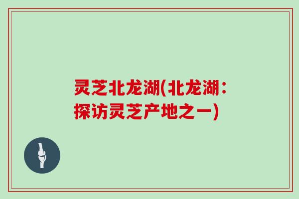 灵芝北龙湖(北龙湖：探访灵芝产地之一)