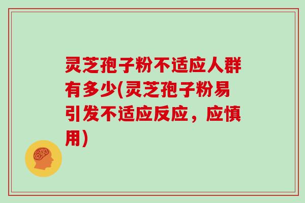 灵芝孢子粉不适应人群有多少(灵芝孢子粉易引发不适应反应，应慎用)