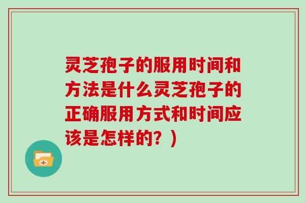 灵芝孢子的服用时间和方法是什么灵芝孢子的正确服用方式和时间应该是怎样的？)