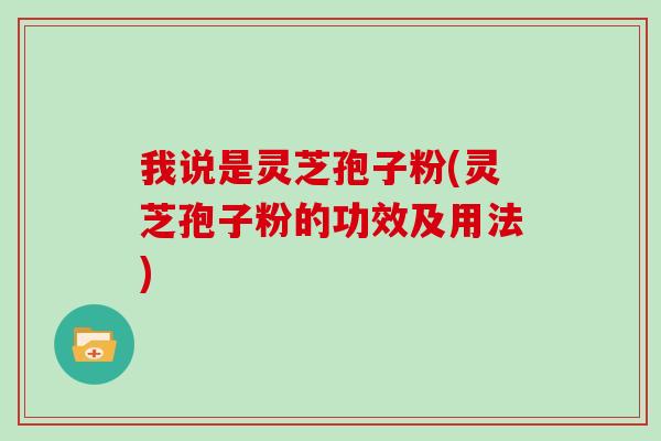 我说是灵芝孢子粉(灵芝孢子粉的功效及用法)
