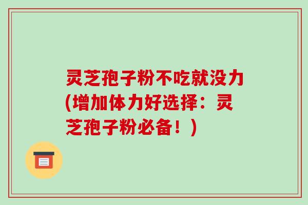 灵芝孢子粉不吃就没力(增加体力好选择：灵芝孢子粉必备！)