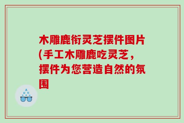 木雕鹿衔灵芝摆件图片(手工木雕鹿吃灵芝，摆件为您营造自然的氛围
