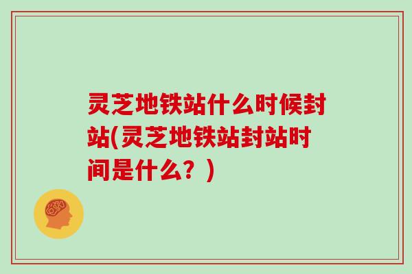 灵芝地铁站什么时候封站(灵芝地铁站封站时间是什么？)
