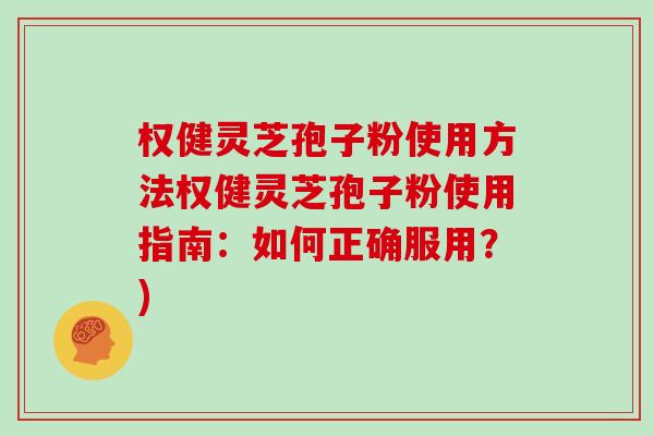 权健灵芝孢子粉使用方法权健灵芝孢子粉使用指南：如何正确服用？)