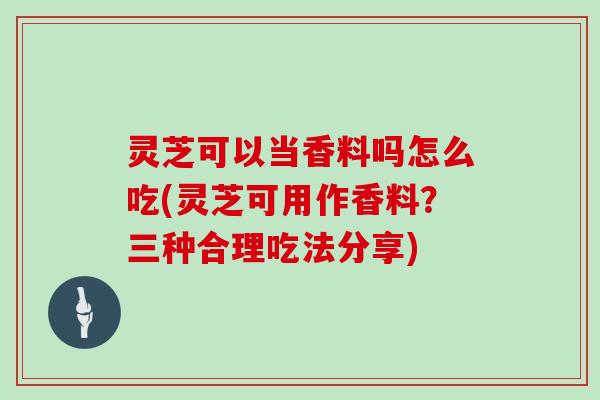 灵芝可以当香料吗怎么吃(灵芝可用作香料？三种合理吃法分享)