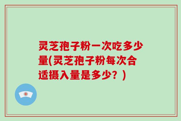 灵芝孢子粉一次吃多少量(灵芝孢子粉每次合适摄入量是多少？)