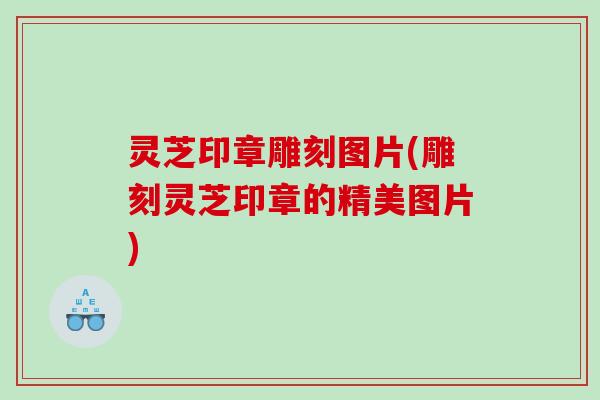 灵芝印章雕刻图片(雕刻灵芝印章的精美图片)