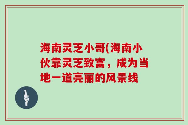 海南灵芝小哥(海南小伙靠灵芝致富，成为当地一道亮丽的风景线