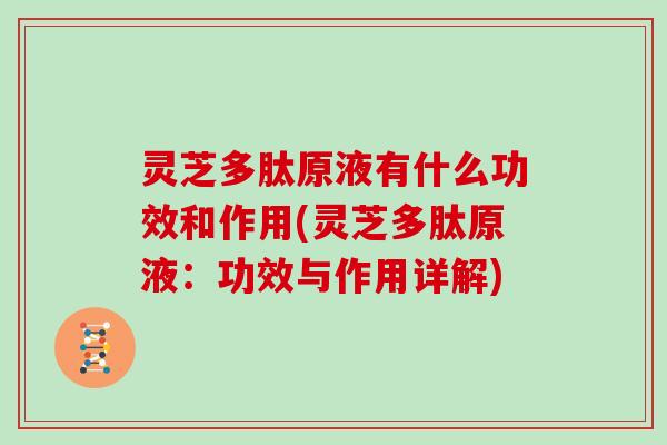 灵芝多肽原液有什么功效和作用(灵芝多肽原液：功效与作用详解)