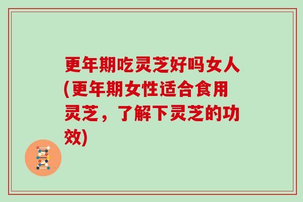 吃灵芝好吗女人(女性适合食用灵芝，了解下灵芝的功效)