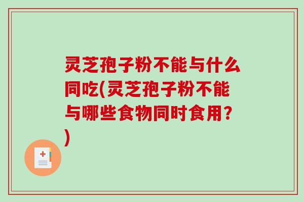 灵芝孢子粉不能与什么同吃(灵芝孢子粉不能与哪些食物同时食用?) 灵芝孢子粉不能与什么同吃(灵芝孢子粉不能与哪些食物同时食用?)