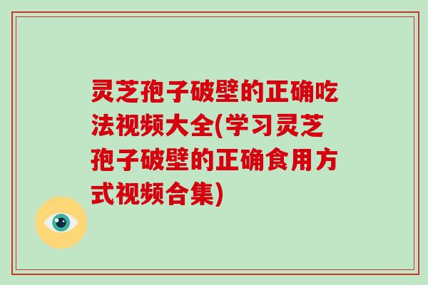 灵芝孢子破壁的正确吃法视频大全(学习灵芝孢子破壁的正确食用方式视频合集)