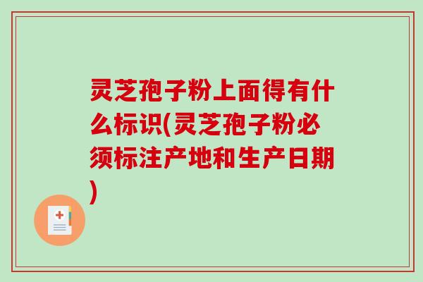 灵芝孢子粉上面得有什么标识(灵芝孢子粉必须标注产地和生产日期)