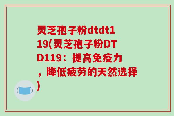 灵芝孢子粉dtdt119(灵芝孢子粉DTD119：提高免疫力，降低疲劳的天然选择)