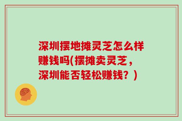 深圳摆地摊灵芝怎么样赚钱吗(摆摊卖灵芝，深圳能否轻松赚钱？)