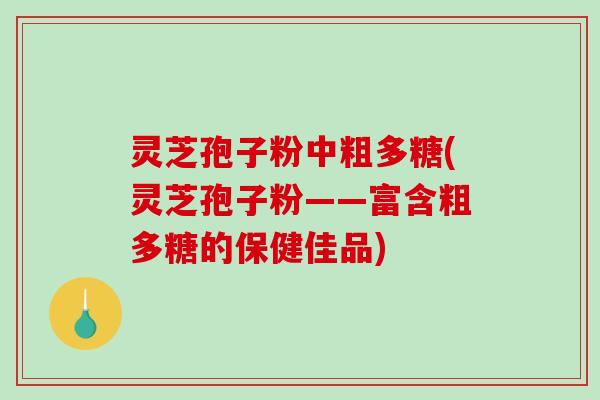 灵芝孢子粉中粗多糖(灵芝孢子粉——富含粗多糖的保健佳品)