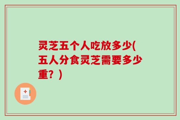 灵芝五个人吃放多少(五人分食灵芝需要多少重？)