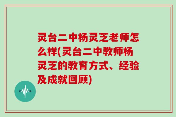 灵台二中杨灵芝老师怎么样(灵台二中教师杨灵芝的教育方式、经验及成就回顾)