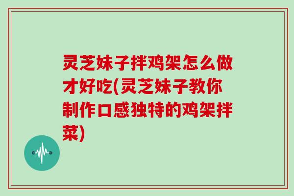灵芝妹子拌鸡架怎么做才好吃(灵芝妹子教你制作口感独特的鸡架拌菜)