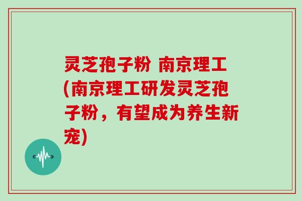 灵芝孢子粉 南京理工(南京理工研发灵芝孢子粉，有望成为养生新宠)
