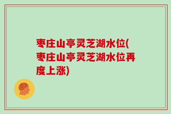 枣庄山亭灵芝湖水位(枣庄山亭灵芝湖水位再度上涨)