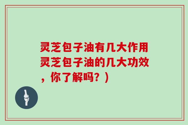 灵芝包子油有几大作用灵芝包子油的几大功效，你了解吗？)