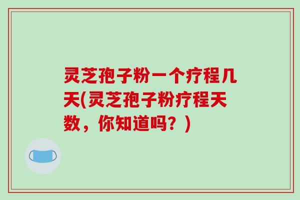 灵芝孢子粉一个疗程几天(灵芝孢子粉疗程天数，你知道吗？)