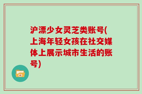 沪漂少女灵芝类账号(上海年轻女孩在社交媒体上展示城市生活的账号)