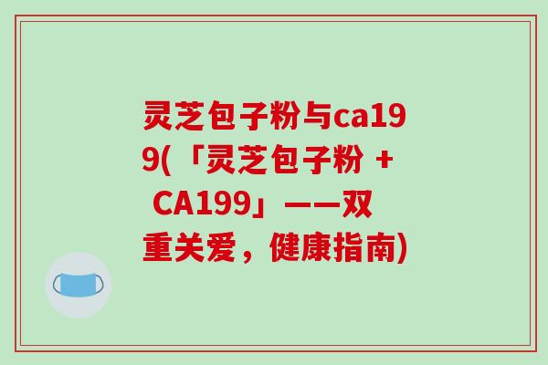 灵芝包子粉与ca199(「灵芝包子粉 + CA199」——双重关爱，健康指南)
