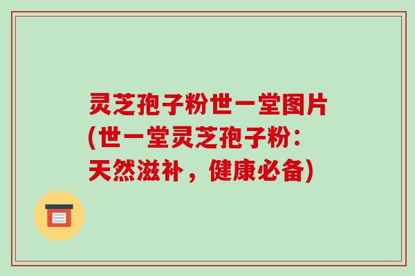 灵芝孢子粉世一堂图片(世一堂灵芝孢子粉：天然滋补，健康必备)