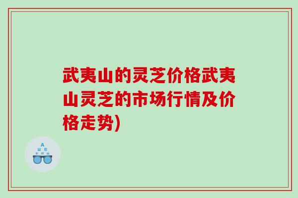 武夷山的灵芝价格武夷山灵芝的市场行情及价格走势)