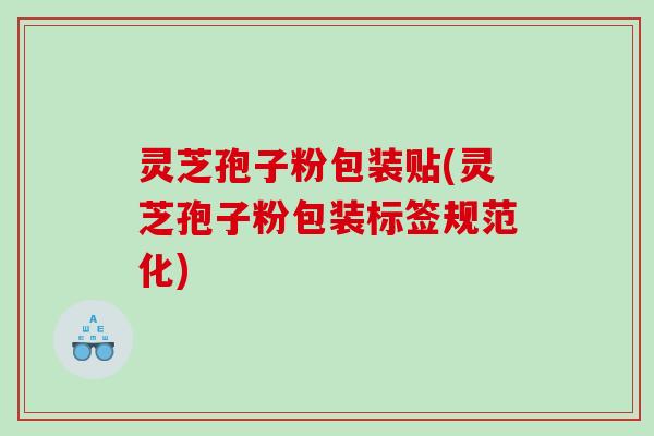 灵芝孢子粉包装贴(灵芝孢子粉包装标签规范化)