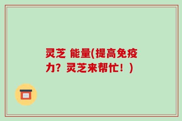 灵芝 能量(提高免疫力？灵芝来帮忙！)