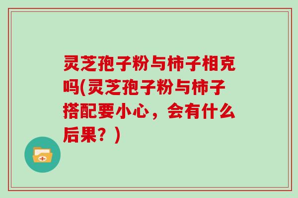 灵芝孢子粉与柿子相克吗(灵芝孢子粉与柿子搭配要小心，会有什么后果？)