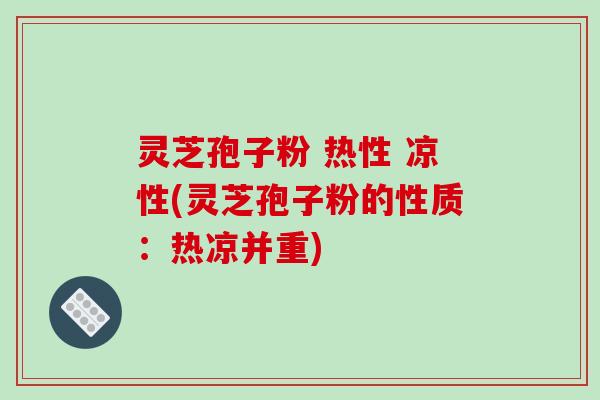 灵芝孢子粉 热性 凉性(灵芝孢子粉的性质：热凉并重)