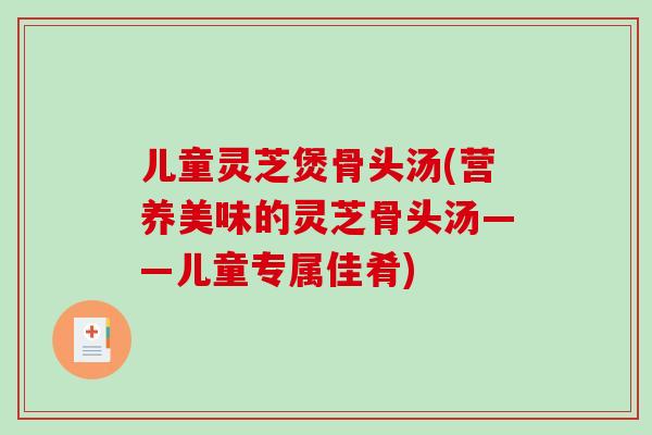 儿童灵芝煲骨头汤(营养美味的灵芝骨头汤——儿童专属佳肴)