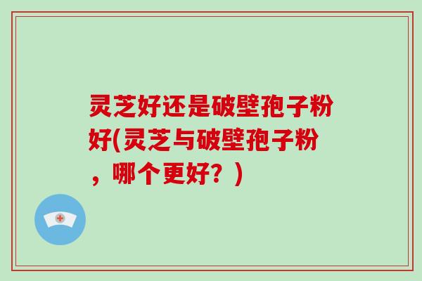 灵芝好还是破壁孢子粉好(灵芝与破壁孢子粉，哪个更好？)