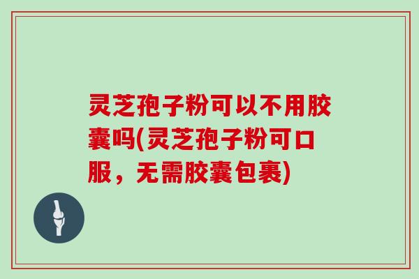 灵芝孢子粉可以不用胶囊吗(灵芝孢子粉可口服，无需胶囊包裹)