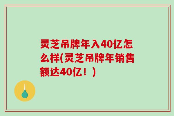 灵芝吊牌年入40亿怎么样(灵芝吊牌年销售额达40亿！)