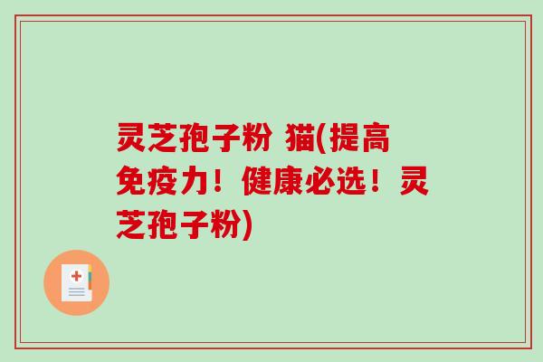 灵芝孢子粉 猫(提高免疫力！健康必选！灵芝孢子粉)