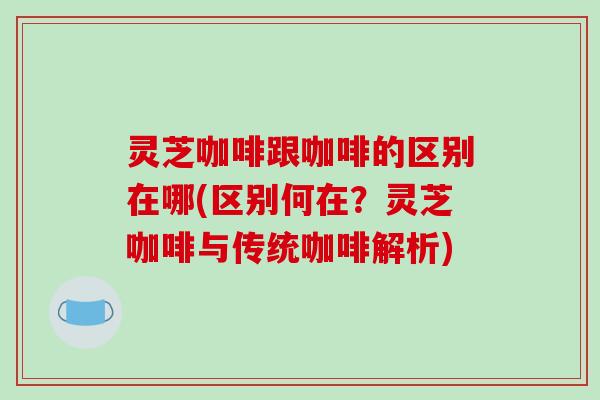 灵芝咖啡跟咖啡的区别在哪(区别何在？灵芝咖啡与传统咖啡解析)