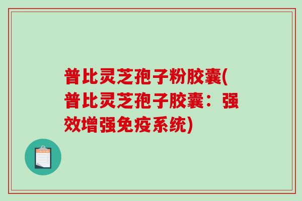普比灵芝孢子粉胶囊(普比灵芝孢子胶囊：强效增强免疫系统)