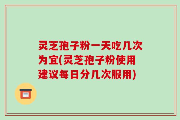 灵芝孢子粉一天吃几次为宜(灵芝孢子粉使用建议每日分几次服用)
