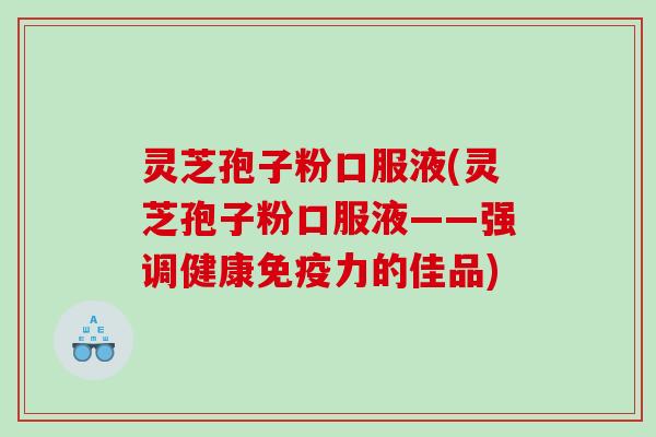 灵芝孢子粉口服液(灵芝孢子粉口服液——强调健康免疫力的佳品)