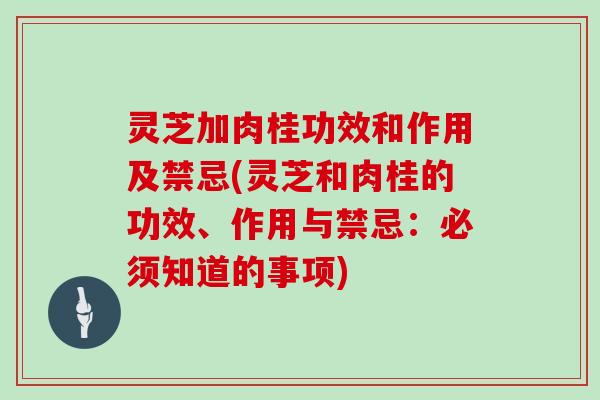 灵芝加肉桂功效和作用及禁忌(灵芝和肉桂的功效、作用与禁忌：必须知道的事项)
